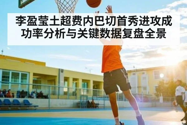 李盈莹土超费内巴切首秀进攻成功率分析与关键数据复盘全景