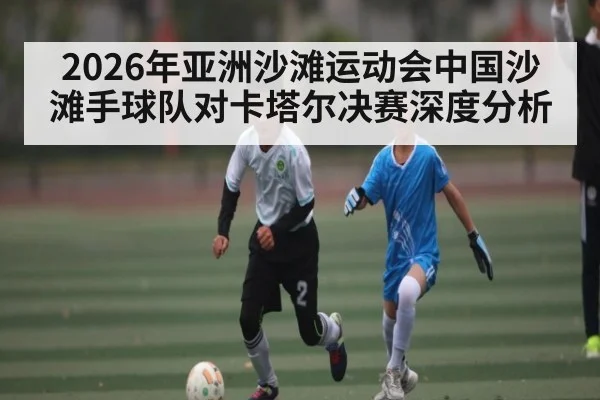 2026年亚洲沙滩运动会中国沙滩手球队对卡塔尔决赛深度分析