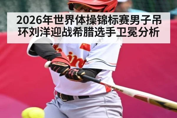 2026年世界体操锦标赛男子吊环刘洋迎战希腊选手卫冕分析